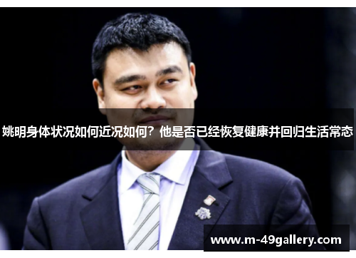 姚明身体状况如何近况如何？他是否已经恢复健康并回归生活常态