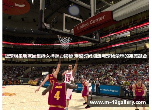 篮球明星朋友圈壁纸女神魅力揭秘 穿越时尚潮流与球场荣耀的完美融合