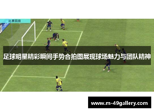 足球明星精彩瞬间手势合拍图展现球场魅力与团队精神
