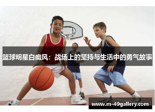 篮球明星白癜风：战场上的坚持与生活中的勇气故事