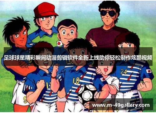 足球球星精彩瞬间动漫剪辑软件全新上线助你轻松制作炫酷视频