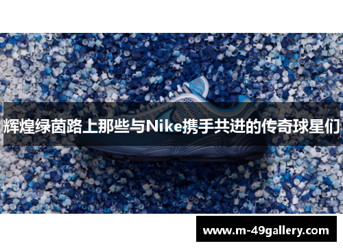 辉煌绿茵路上那些与Nike携手共进的传奇球星们