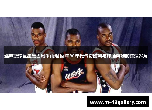 经典篮球巨星复古风采再现 回顾90年代传奇时刻与球场英雄的辉煌岁月