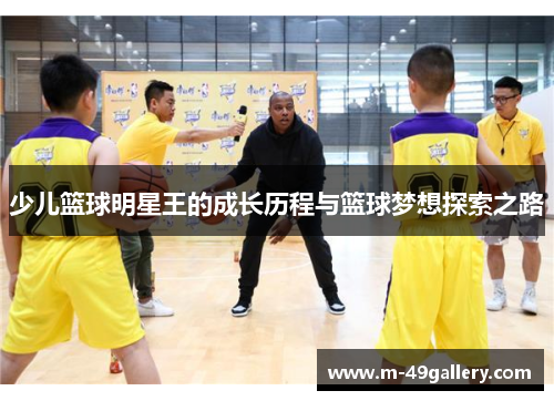 少儿篮球明星王的成长历程与篮球梦想探索之路