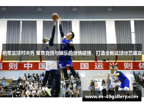 明星篮球对决秀 聚焦竞技与娱乐的激情碰撞，打造全新篮球综艺盛宴
