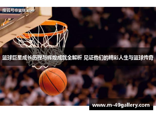 篮球巨星成长历程与辉煌成就全解析 见证他们的精彩人生与篮球传奇