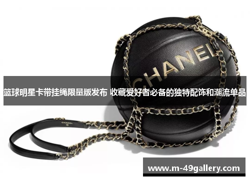 篮球明星卡带挂绳限量版发布 收藏爱好者必备的独特配饰和潮流单品
