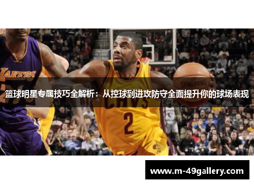 篮球明星专属技巧全解析：从控球到进攻防守全面提升你的球场表现