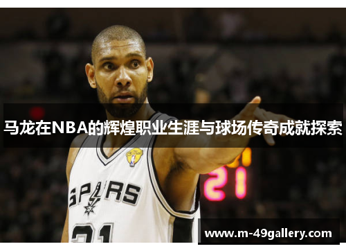 马龙在NBA的辉煌职业生涯与球场传奇成就探索